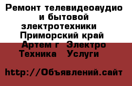 Ремонт телевидеоаудио и бытовой злектротехники. - Приморский край, Артем г. Электро-Техника » Услуги   